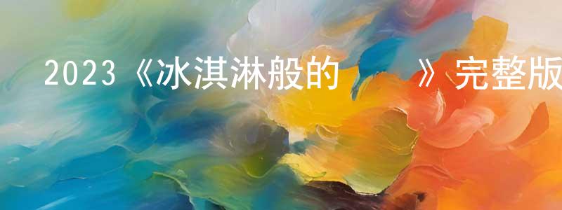 陳東發發布2023《冰淇淋般的愛戀》完整版電影/在線觀看/百度云-美劇天堂